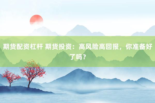 期货配资杠杆 期货投资：高风险高回报，你准备好了吗？