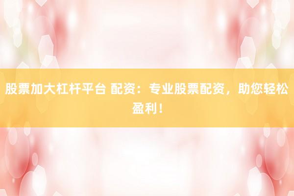 股票加大杠杆平台 配资：专业股票配资，助您轻松盈利！