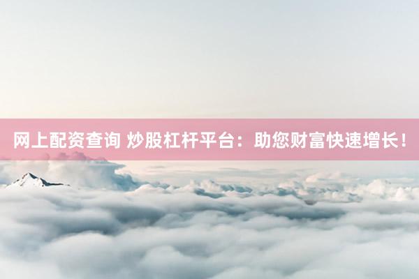 网上配资查询 炒股杠杆平台：助您财富快速增长！
