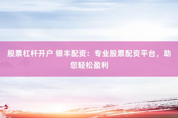 股票杠杆开户 银丰配资：专业股票配资平台，助您轻松盈利