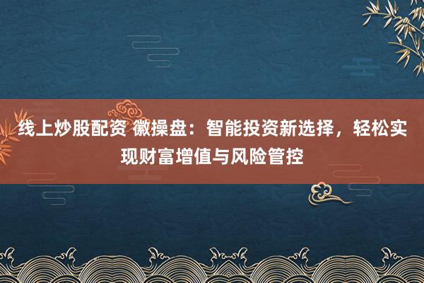 线上炒股配资 徽操盘：智能投资新选择，轻松实现财富增值与风险管控