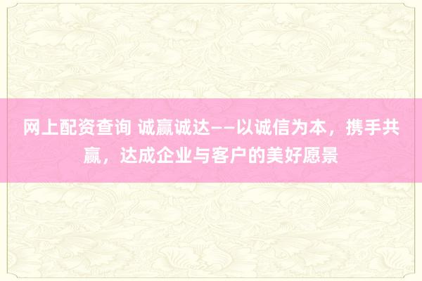 网上配资查询 诚赢诚达——以诚信为本，携手共赢，达成企业与客户的美好愿景
