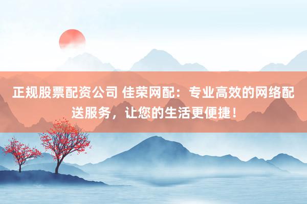 正规股票配资公司 佳荣网配：专业高效的网络配送服务，让您的生活更便捷！