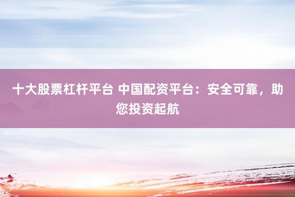 十大股票杠杆平台 中国配资平台：安全可靠，助您投资起航