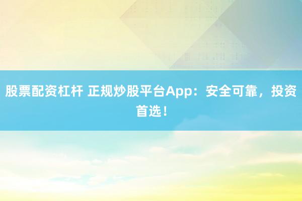 股票配资杠杆 正规炒股平台App：安全可靠，投资首选！