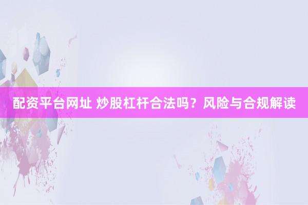 配资平台网址 炒股杠杆合法吗？风险与合规解读