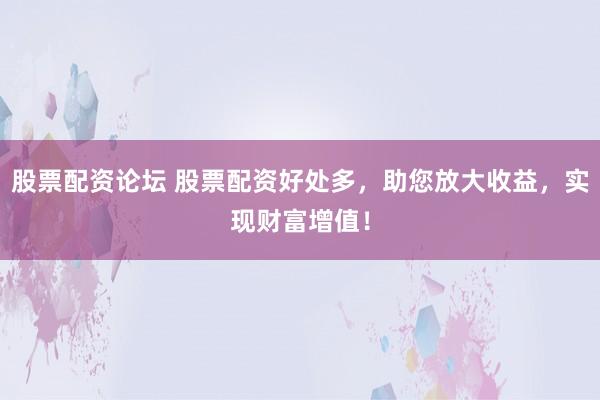 股票配资论坛 股票配资好处多，助您放大收益，实现财富增值！