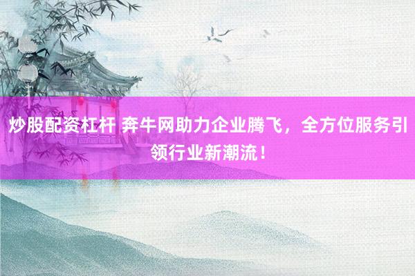 炒股配资杠杆 奔牛网助力企业腾飞，全方位服务引领行业新潮流！