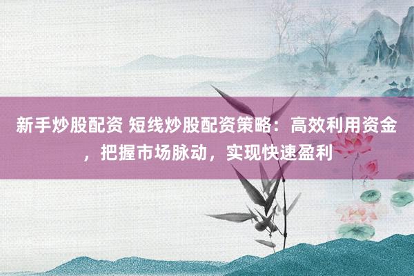 新手炒股配资 短线炒股配资策略：高效利用资金，把握市场脉动，实现快速盈利
