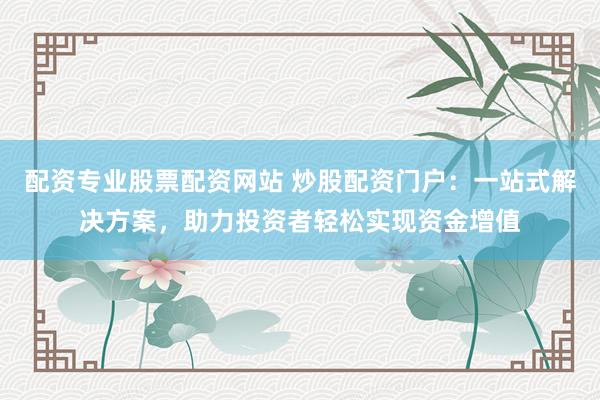配资专业股票配资网站 炒股配资门户：一站式解决方案，助力投资者轻松实现资金增值