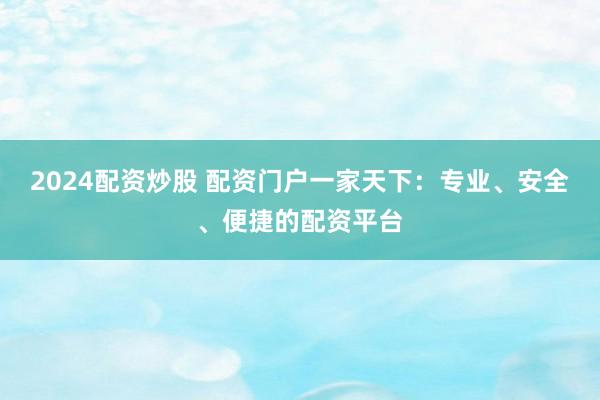 2024配资炒股 配资门户一家天下：专业、安全、便捷的配资平台