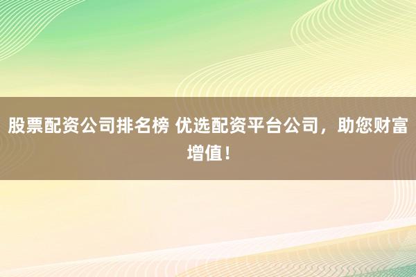 股票配资公司排名榜 优选配资平台公司，助您财富增值！