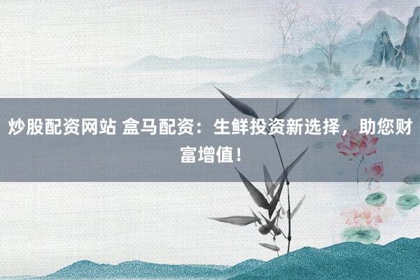 炒股配资网站 盒马配资：生鲜投资新选择，助您财富增值！