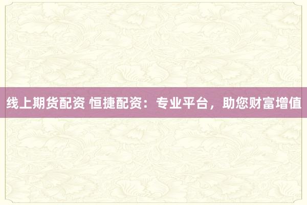 线上期货配资 恒捷配资：专业平台，助您财富增值
