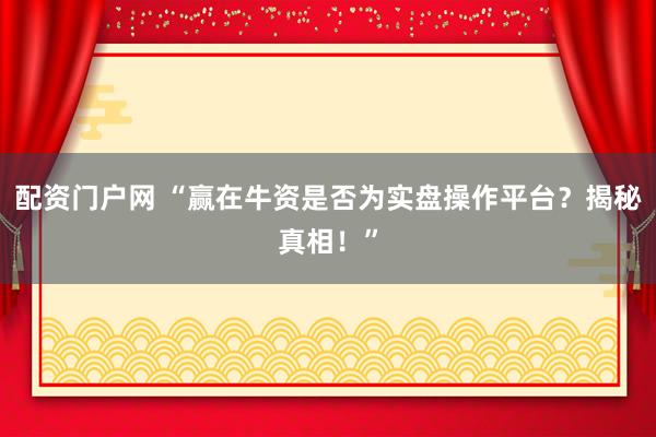 配资门户网 “赢在牛资是否为实盘操作平台？揭秘真相！”