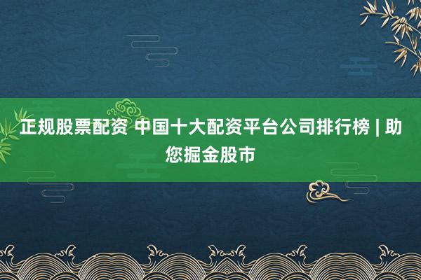 正规股票配资 中国十大配资平台公司排行榜 | 助您掘金股市