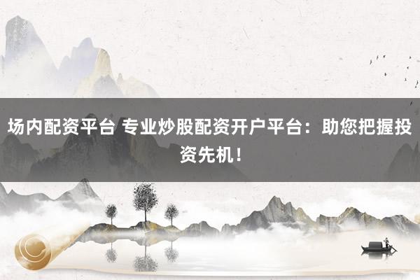 场内配资平台 专业炒股配资开户平台：助您把握投资先机！