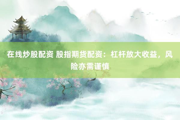 在线炒股配资 股指期货配资：杠杆放大收益，风险亦需谨慎