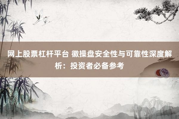 网上股票杠杆平台 徽操盘安全性与可靠性深度解析：投资者必备参考