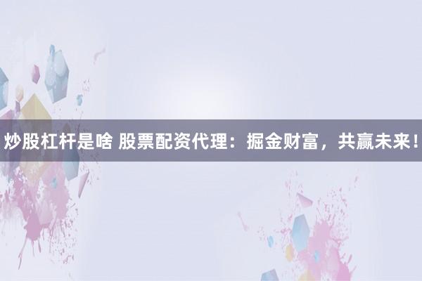 炒股杠杆是啥 股票配资代理：掘金财富，共赢未来！