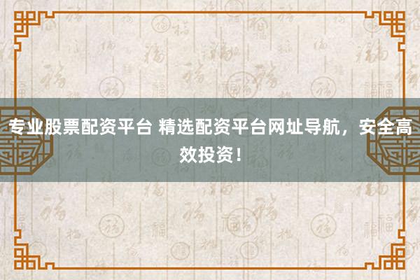 专业股票配资平台 精选配资平台网址导航，安全高效投资！