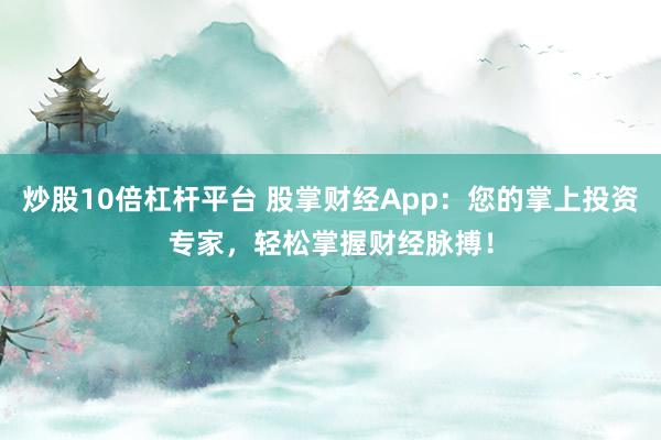 炒股10倍杠杆平台 股掌财经App：您的掌上投资专家，轻松掌握财经脉搏！