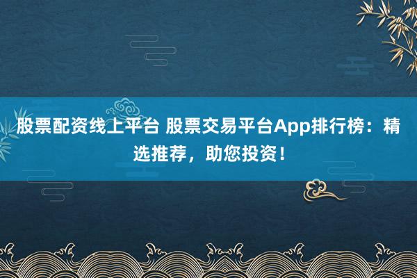 股票配资线上平台 股票交易平台App排行榜：精选推荐，助您投资！