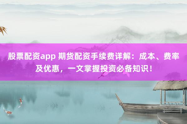 股票配资app 期货配资手续费详解：成本、费率及优惠，一文掌握投资必备知识！