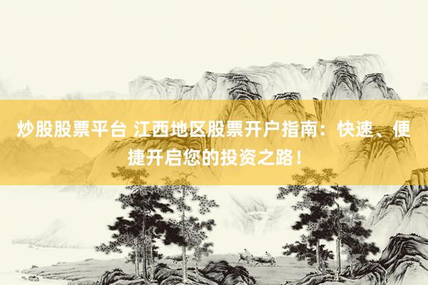 炒股股票平台 江西地区股票开户指南：快速、便捷开启您的投资之路！