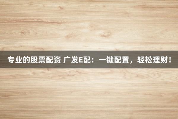 专业的股票配资 广发E配：一键配置，轻松理财！