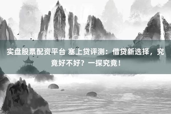 实盘股票配资平台 塞上贷评测：借贷新选择，究竟好不好？一探究竟！