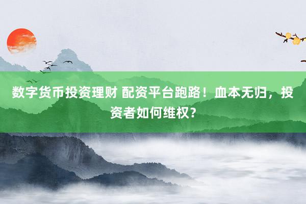 数字货币投资理财 配资平台跑路！血本无归，投资者如何维权？