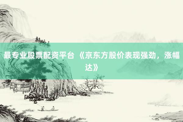 最专业股票配资平台 《京东方股价表现强劲，涨幅达》