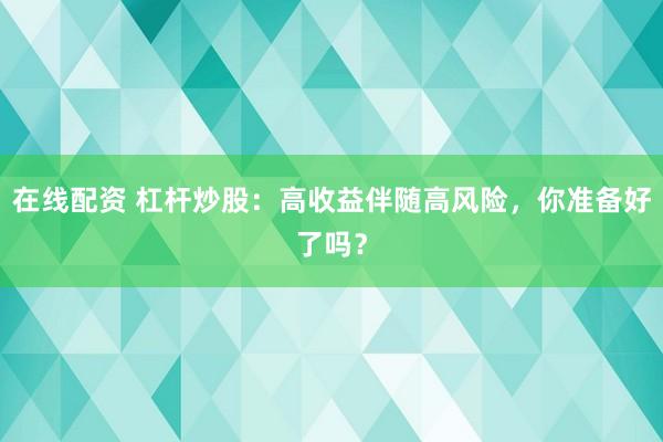 在线配资 杠杆炒股：高收益伴随高风险，你准备好了吗？
