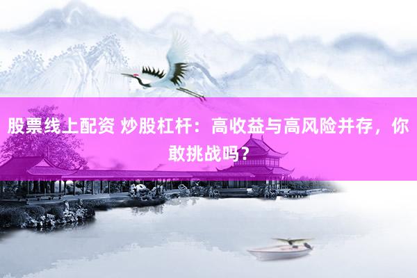 股票线上配资 炒股杠杆：高收益与高风险并存，你敢挑战吗？