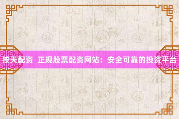 按天配资  正规股票配资网站：安全可靠的投资平台