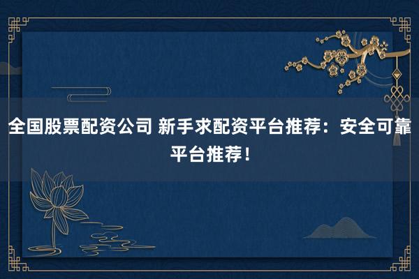 全国股票配资公司 新手求配资平台推荐：安全可靠平台推荐！