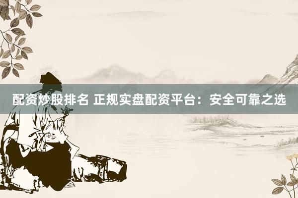 配资炒股排名 正规实盘配资平台：安全可靠之选