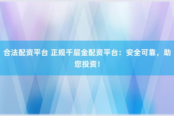 合法配资平台 正规千层金配资平台：安全可靠，助您投资！