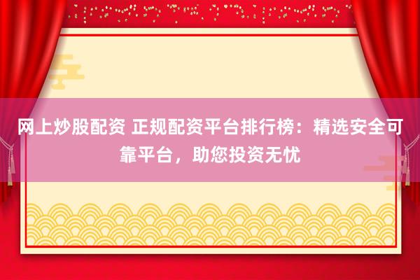 网上炒股配资 正规配资平台排行榜：精选安全可靠平台，助您投资无忧