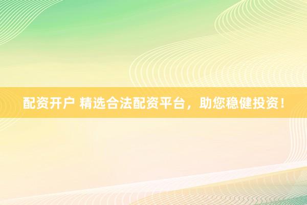 配资开户 精选合法配资平台，助您稳健投资！