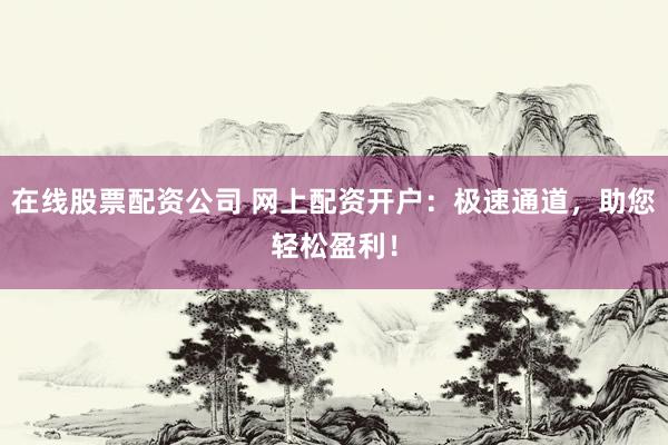 在线股票配资公司 网上配资开户：极速通道，助您轻松盈利！