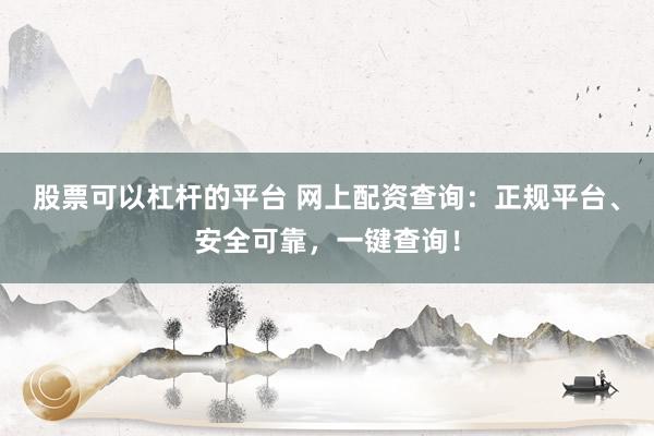股票可以杠杆的平台 网上配资查询：正规平台、安全可靠，一键查询！