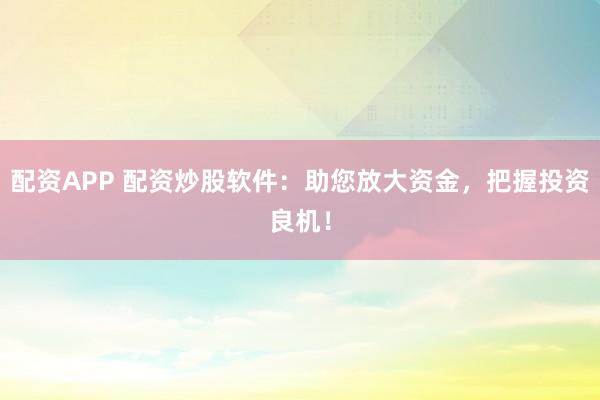 配资APP 配资炒股软件：助您放大资金，把握投资良机！