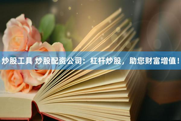 炒股工具 炒股配资公司：杠杆炒股，助您财富增值！