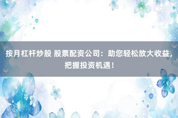 按月杠杆炒股 股票配资公司：助您轻松放大收益，把握投资机遇！