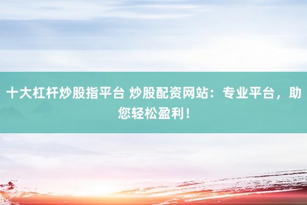十大杠杆炒股指平台 炒股配资网站：专业平台，助您轻松盈利！