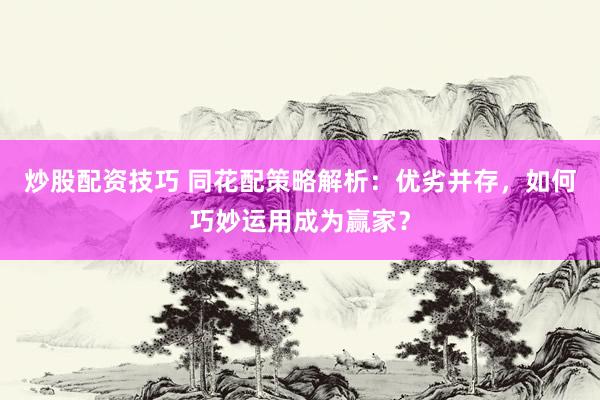 炒股配资技巧 同花配策略解析：优劣并存，如何巧妙运用成为赢家？