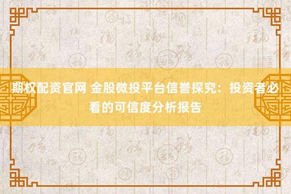 期权配资官网 金股微投平台信誉探究：投资者必看的可信度分析报告