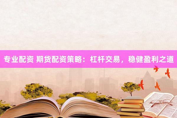 专业配资 期货配资策略：杠杆交易，稳健盈利之道